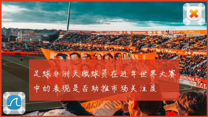 足球非洲天赋球员在近年世界大赛中的表现是否助推市场关注度