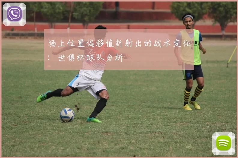 场上位置偏移值折射出的战术变化：世俱杯球队分析