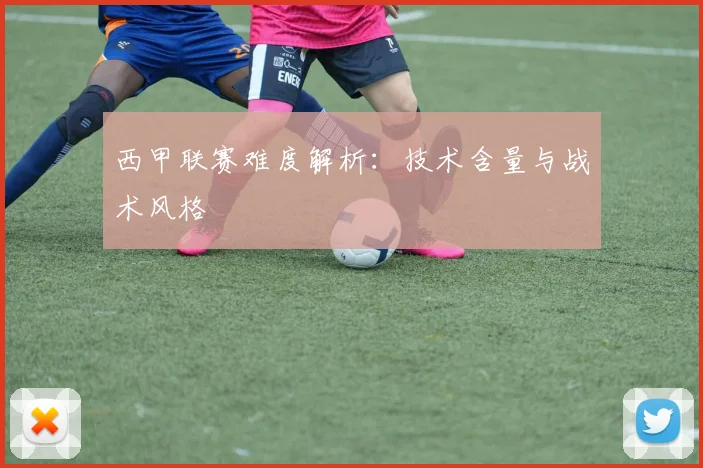 西甲联赛难度解析：技术含量与战术风格