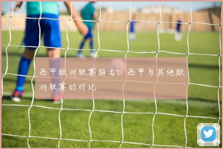 西甲欧洲联赛排名：西甲与其他欧洲联赛的对比