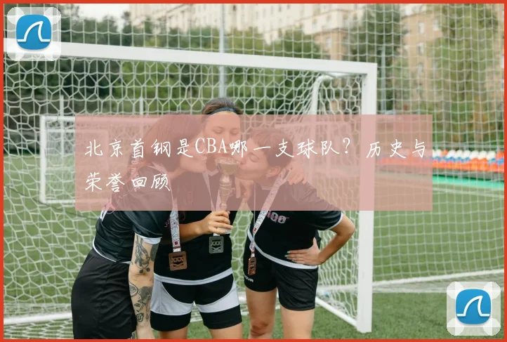 北京首钢是CBA哪一支球队？历史与荣誉回顾