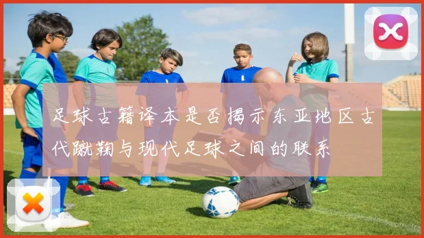 足球古籍译本是否揭示东亚地区古代蹴鞠与现代足球之间的联系