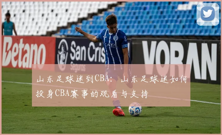 山东足球迷到CBA：山东足球迷如何投身CBA赛事的观看与支持