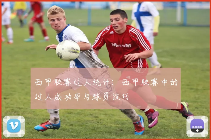 西甲联赛过人统计：西甲联赛中的过人成功率与球员技巧
