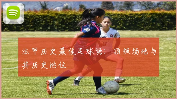 法甲历史最佳足球场：顶级场地与其历史地位
