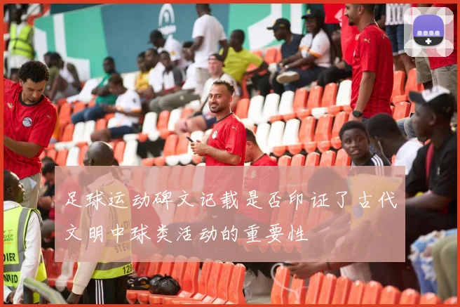 足球运动碑文记载是否印证了古代文明中球类活动的重要性