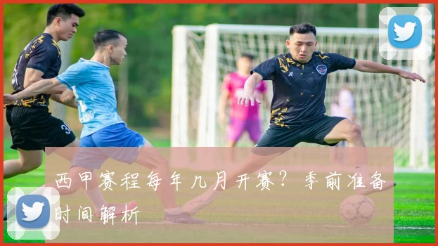 西甲赛程每年几月开赛？季前准备时间解析
