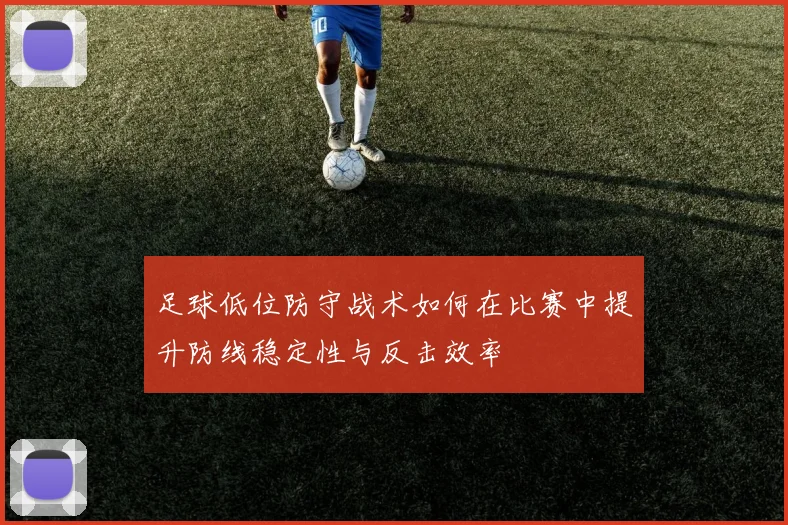 足球低位防守战术如何在比赛中提升防线稳定性与反击效率
